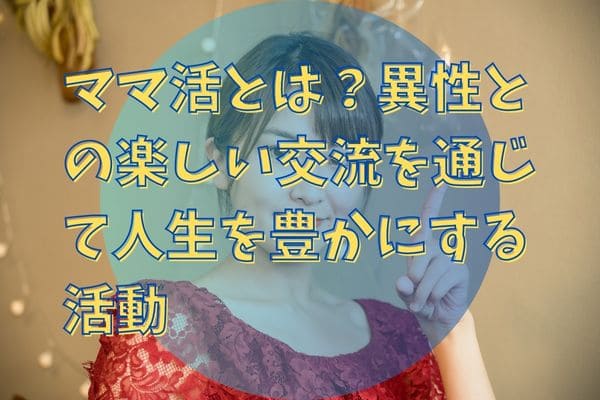 ママ活とは？異性との楽しい交流を通じて人生を豊かにする活動