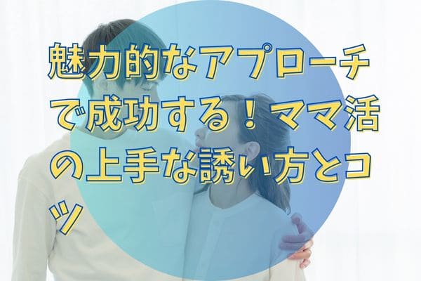 魅力的なアプローチで成功する！ママ活の上手な誘い方とコツ